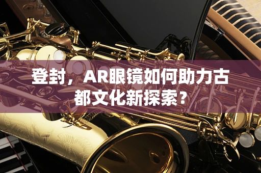 登封，AR眼镜如何助力古都文化新探索？