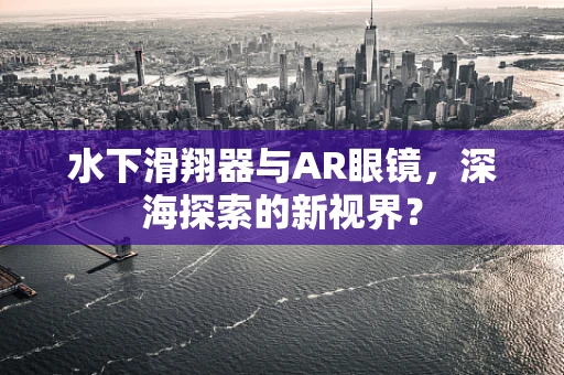 水下滑翔器与AR眼镜，深海探索的新视界？
