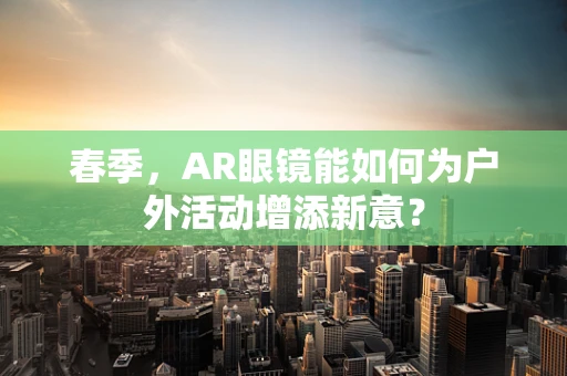 春季，AR眼镜能如何为户外活动增添新意？