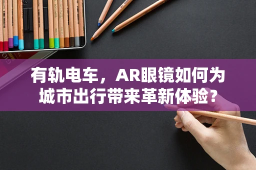 有轨电车，AR眼镜如何为城市出行带来革新体验？