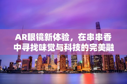 AR眼镜新体验，在串串香中寻找味觉与科技的完美融合