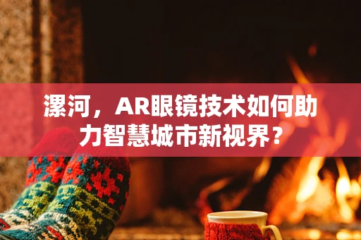 漯河，AR眼镜技术如何助力智慧城市新视界？