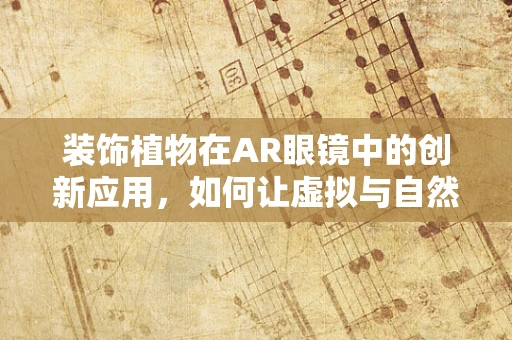 装饰植物在AR眼镜中的创新应用，如何让虚拟与自然完美融合？