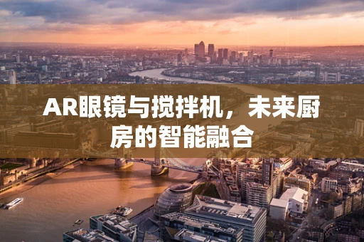 AR眼镜与搅拌机，未来厨房的智能融合