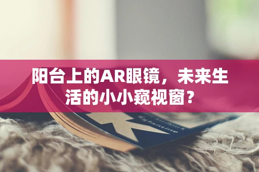 阳台上的AR眼镜，未来生活的小小窥视窗？