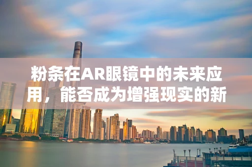 粉条在AR眼镜中的未来应用，能否成为增强现实的新食材？