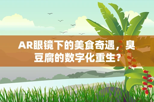 AR眼镜下的美食奇遇，臭豆腐的数字化重生？
