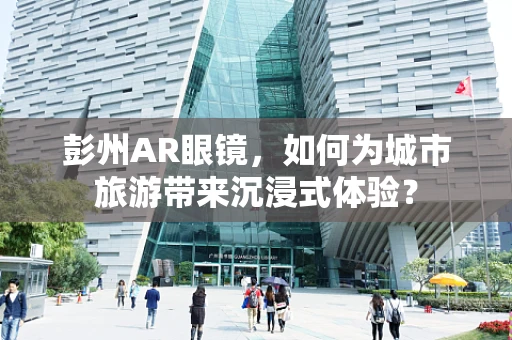 彭州AR眼镜，如何为城市旅游带来沉浸式体验？