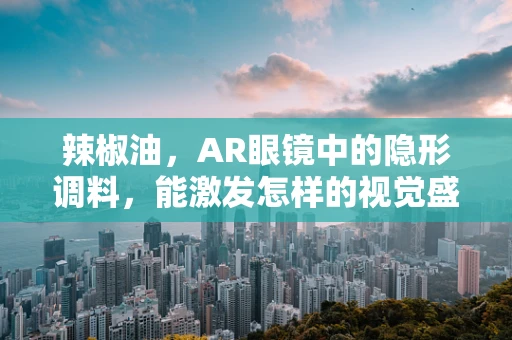 辣椒油，AR眼镜中的隐形调料，能激发怎样的视觉盛宴？