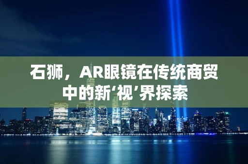 石狮，AR眼镜在传统商贸中的新‘视’界探索