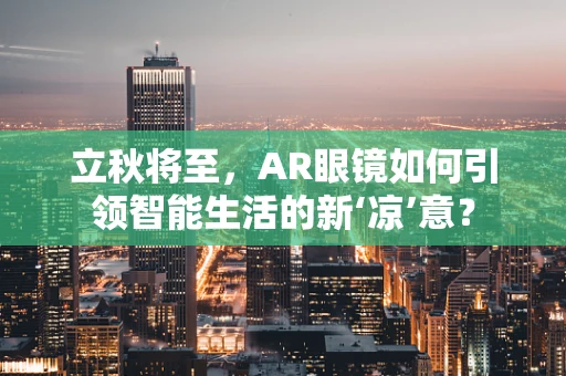 立秋将至，AR眼镜如何引领智能生活的新‘凉’意？