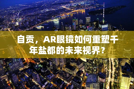 自贡，AR眼镜如何重塑千年盐都的未来视界？