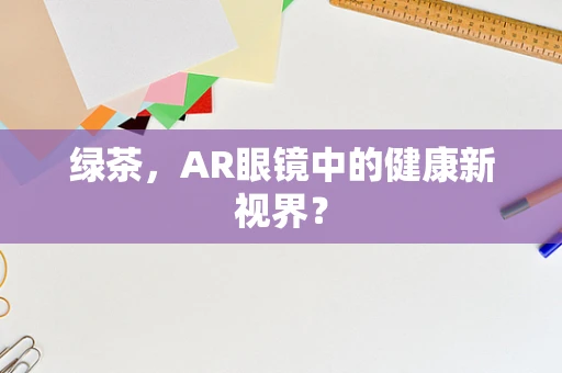 绿茶，AR眼镜中的健康新视界？