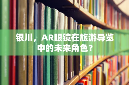 银川，AR眼镜在旅游导览中的未来角色？
