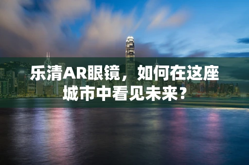 乐清AR眼镜，如何在这座城市中看见未来？