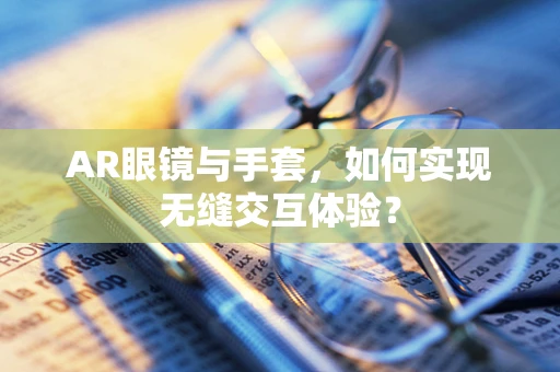 AR眼镜与手套，如何实现无缝交互体验？