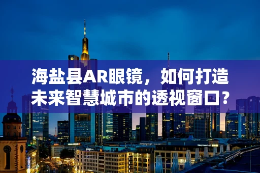 海盐县AR眼镜，如何打造未来智慧城市的透视窗口？