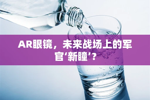 AR眼镜，未来战场上的军官‘新瞳’？