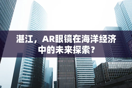 湛江，AR眼镜在海洋经济中的未来探索？