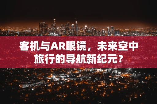 客机与AR眼镜，未来空中旅行的导航新纪元？