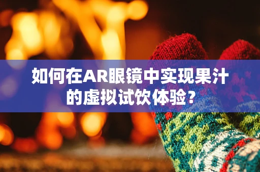如何在AR眼镜中实现果汁的虚拟试饮体验？