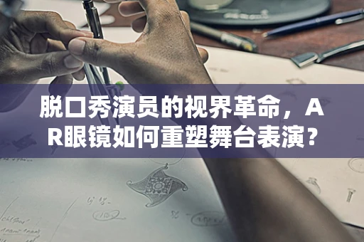 脱口秀演员的视界革命，AR眼镜如何重塑舞台表演？