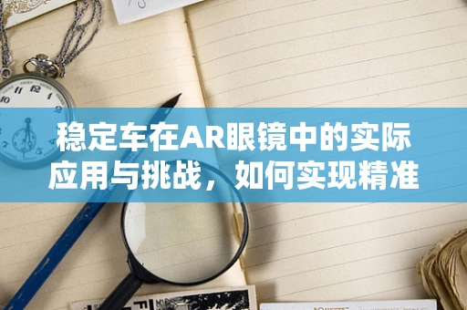 稳定车在AR眼镜中的实际应用与挑战，如何实现精准定位？