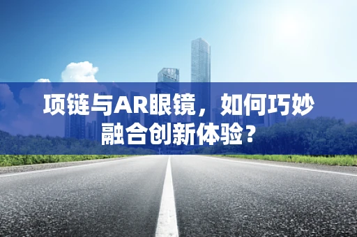 项链与AR眼镜，如何巧妙融合创新体验？