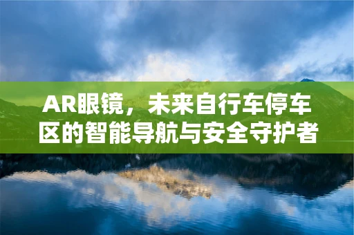AR眼镜，未来自行车停车区的智能导航与安全守护者？