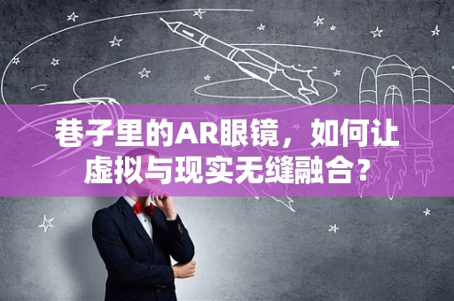 巷子里的AR眼镜，如何让虚拟与现实无缝融合？