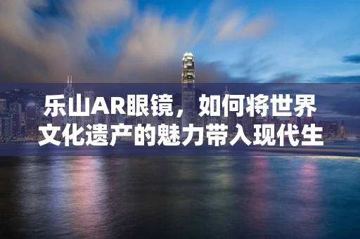 乐山AR眼镜，如何将世界文化遗产的魅力带入现代生活？