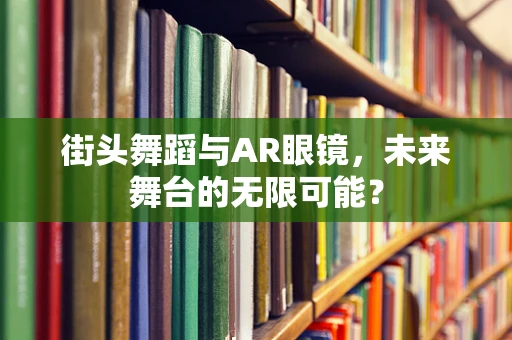 街头舞蹈与AR眼镜，未来舞台的无限可能？
