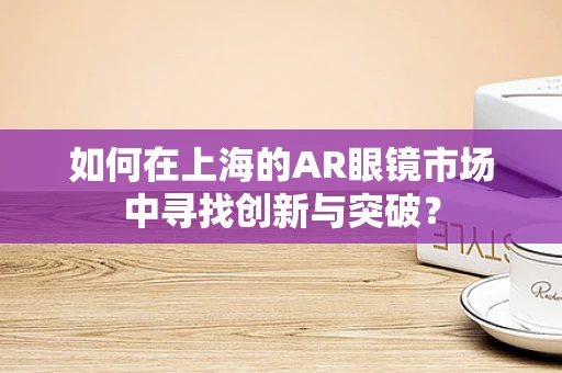如何在上海的AR眼镜市场中寻找创新与突破？