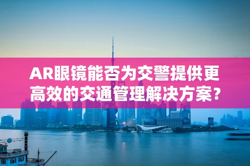 AR眼镜能否为交警提供更高效的交通管理解决方案？
