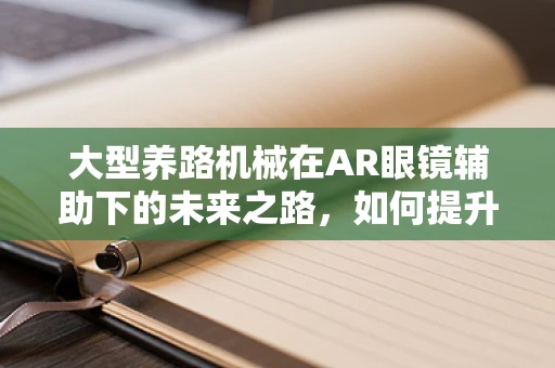 大型养路机械在AR眼镜辅助下的未来之路，如何提升作业效率与安全？