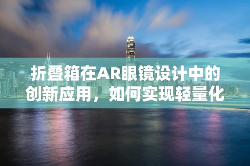折叠箱在AR眼镜设计中的创新应用，如何实现轻量化与便携性的完美结合？