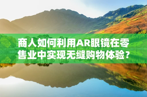 商人如何利用AR眼镜在零售业中实现无缝购物体验？