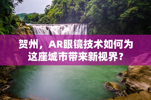 贺州，AR眼镜技术如何为这座城市带来新视界？