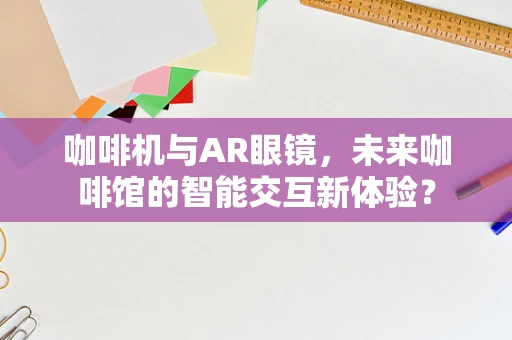 咖啡机与AR眼镜，未来咖啡馆的智能交互新体验？