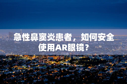 急性鼻窦炎患者，如何安全使用AR眼镜？