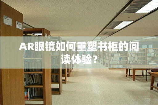 AR眼镜如何重塑书柜的阅读体验？