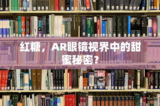红糖，AR眼镜视界中的甜蜜秘密？