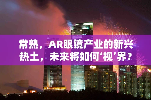 常熟，AR眼镜产业的新兴热土，未来将如何‘视’界？
