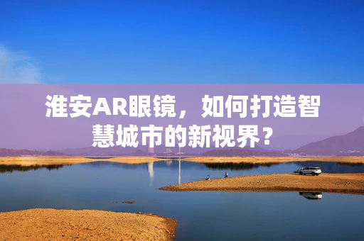 淮安AR眼镜，如何打造智慧城市的新视界？