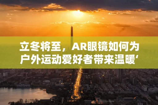 立冬将至，AR眼镜如何为户外运动爱好者带来温暖‘视’界？
