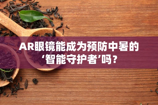 AR眼镜能成为预防中暑的‘智能守护者’吗？