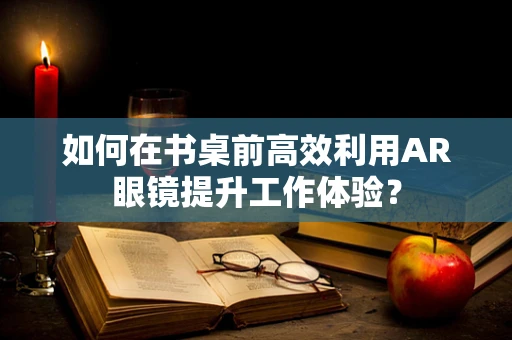 如何在书桌前高效利用AR眼镜提升工作体验？