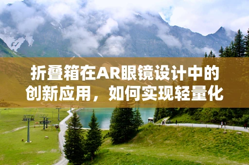 折叠箱在AR眼镜设计中的创新应用，如何实现轻量化与便携性？