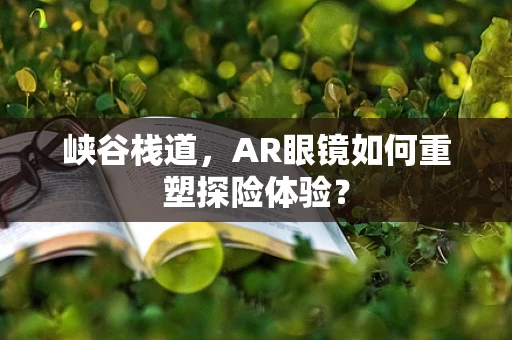 峡谷栈道，AR眼镜如何重塑探险体验？
