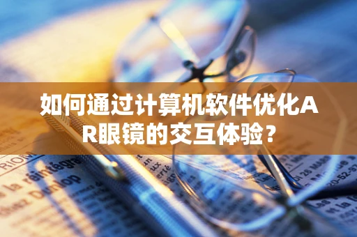 如何通过计算机软件优化AR眼镜的交互体验？